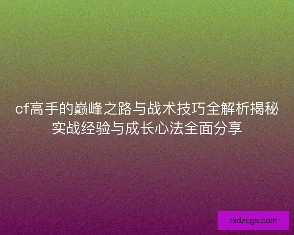 cf高手的巅峰之路与战术技巧全解析揭秘实战经验与成长心法全面分享
