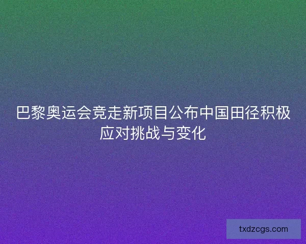 巴黎奥运会竞走新项目公布中国田径积极应对挑战与变化