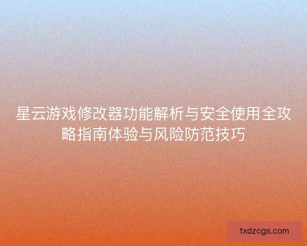 星云游戏修改器功能解析与安全使用全攻略指南体验与风险防范技巧