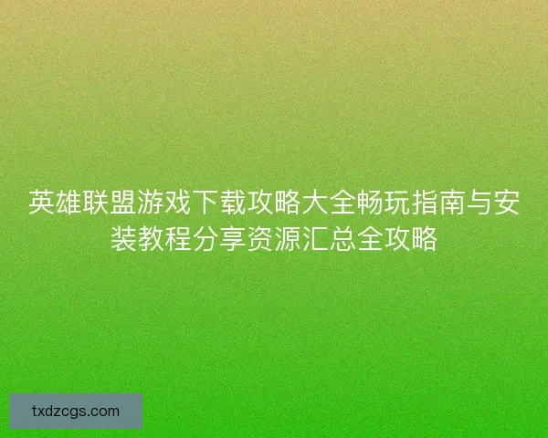 英雄联盟游戏下载攻略大全畅玩指南与安装教程分享资源汇总全攻略