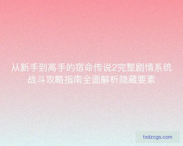 从新手到高手的宿命传说2完整剧情系统战斗攻略指南全面解析隐藏要素