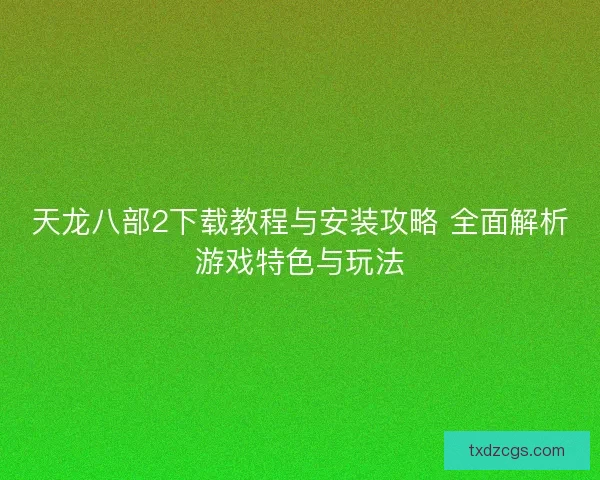 天龙八部2下载教程与安装攻略 全面解析游戏特色与玩法