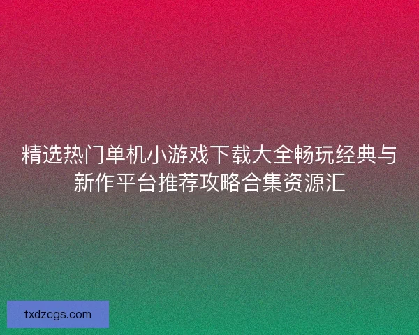 精选热门单机小游戏下载大全畅玩经典与新作平台推荐攻略合集资源汇