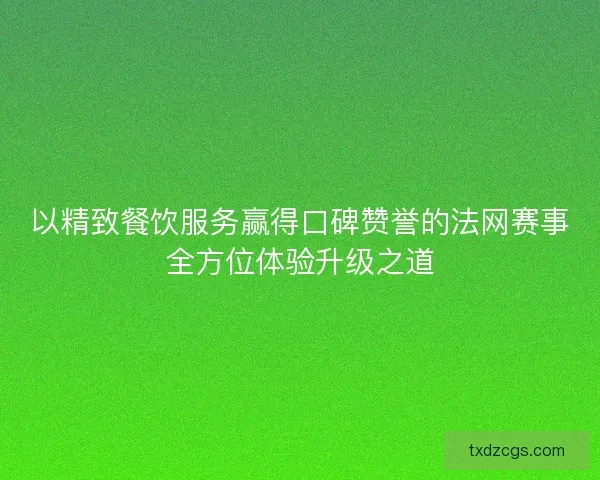 以精致餐饮服务赢得口碑赞誉的法网赛事全方位体验升级之道
