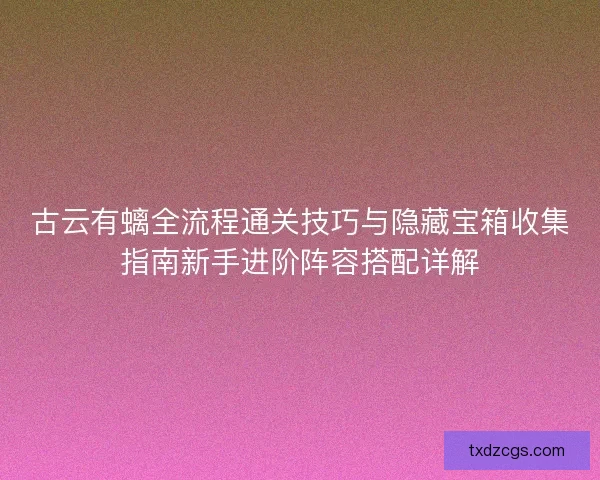 古云有螭全流程通关技巧与隐藏宝箱收集指南新手进阶阵容搭配详解
